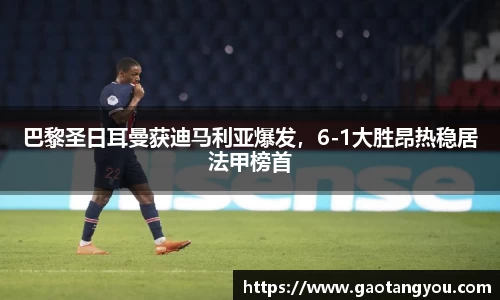 巴黎圣日耳曼获迪马利亚爆发，6-1大胜昂热稳居法甲榜首
