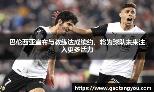巴伦西亚宣布与教练达成续约，将为球队未来注入更多活力