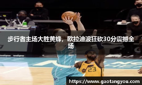 步行者主场大胜黄蜂，欧拉迪波狂砍30分震撼全场