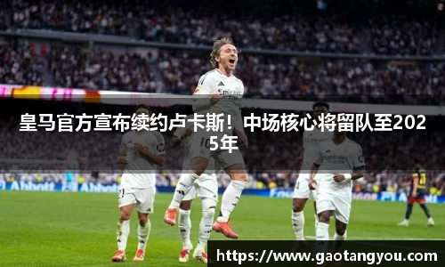 皇马官方宣布续约卢卡斯！中场核心将留队至2025年