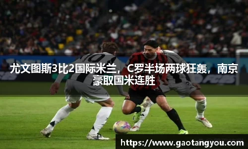 尤文图斯3比2国际米兰，C罗半场两球狂轰，南京豪取国米连胜
