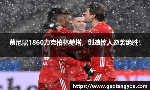 慕尼黑1860力克柏林赫塔，创造惊人逆袭绝胜！