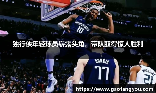 独行侠年轻球员崭露头角，带队取得惊人胜利