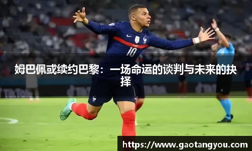 姆巴佩或续约巴黎：一场命运的谈判与未来的抉择