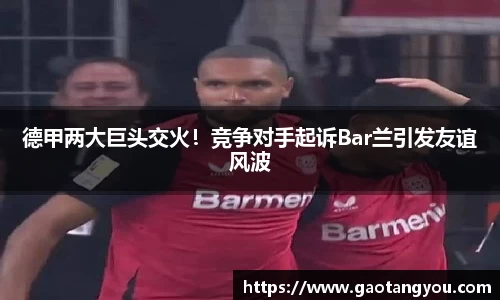 德甲两大巨头交火！竞争对手起诉Bar兰引发友谊风波