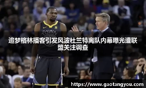 追梦格林播客引发风波杜兰特离队内幕曝光遭联盟关注调查
