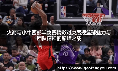 火箭与小牛西部半决赛精彩对决展现篮球魅力与团队精神的巅峰之战
