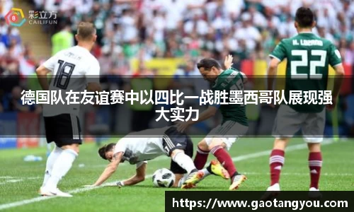 德国队在友谊赛中以四比一战胜墨西哥队展现强大实力